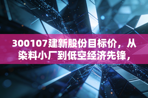 300107建新股份目标价，从染料小厂到低空经济先锋，这只股能飞多高？
