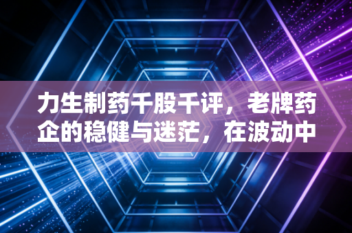 力生制药千股千评，老牌药企的稳健与迷茫，在波动中寻找确定性