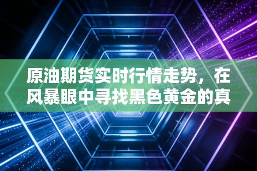 原油期货实时行情走势，在风暴眼中寻找黑色黄金的真实价值