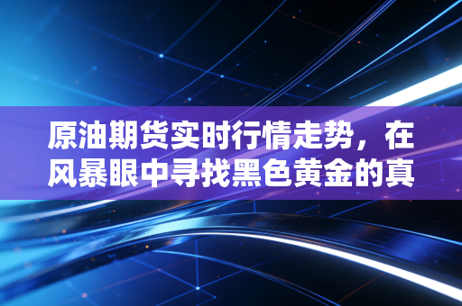 原油期货实时行情走势，在风暴眼中寻找黑色黄金的真实价值