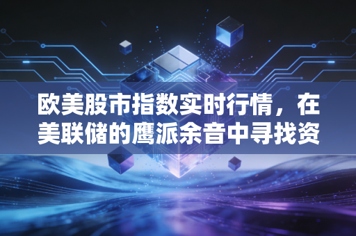 欧美股市指数实时行情,在美联储的鹰派余音中寻找资产避风港