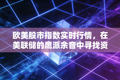 欧美股市指数实时行情,在美联储的鹰派余音中寻找资产避风港