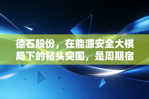 德石股份,在能源安全大棋局下的钻头突围,是周期宿命还是成长新生?