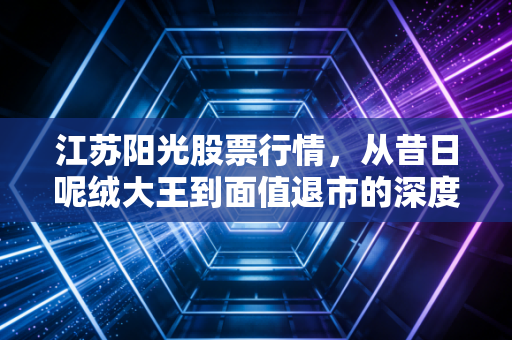 江苏阳光股票行情,从昔日呢绒大王到面值退市的深度复盘与反思