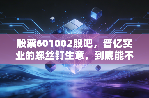 股票601002股吧，晋亿实业的螺丝钉生意，到底能不能撑起你的财富自由梦？