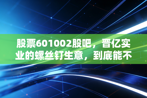 股票601002股吧，晋亿实业的螺丝钉生意，到底能不能撑起你的财富自由梦？