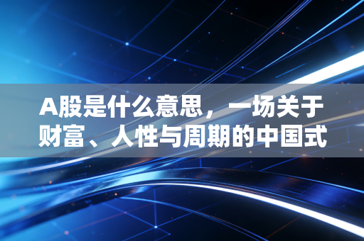 A股是什么意思，一场关于财富、人性与周期的中国式博弈
