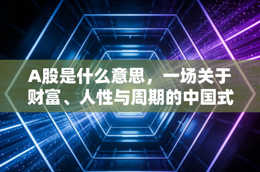 A股是什么意思，一场关于财富、人性与周期的中国式博弈