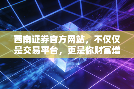 西南证券官方网站，不仅仅是交易平台，更是你财富增值的数字向导