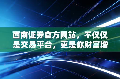 西南证券官方网站，不仅仅是交易平台，更是你财富增值的数字向导