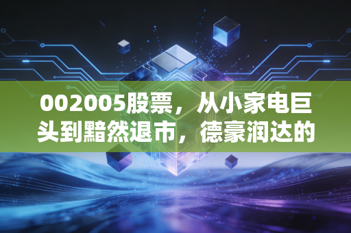 002005股票，从小家电巨头到黯然退市，德豪润达的沉浮录给我们的血泪教训
