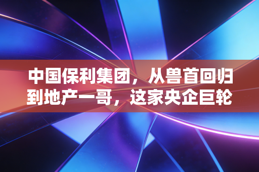 中国保利集团，从兽首回归到地产一哥，这家央企巨轮如何穿越周期？