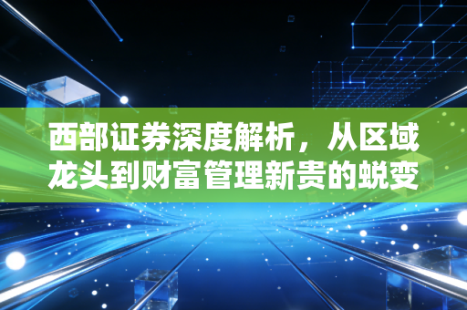 西部证券深度解析，从区域龙头到财富管理新贵的蜕变之路