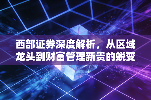 西部证券深度解析，从区域龙头到财富管理新贵的蜕变之路