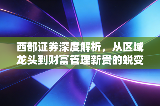 西部证券深度解析，从区域龙头到财富管理新贵的蜕变之路