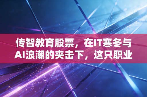 传智教育股票，在IT寒冬与AI浪潮的夹击下，这只职业教育龙头还能香吗？
