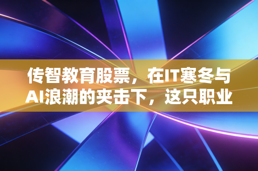 传智教育股票，在IT寒冬与AI浪潮的夹击下，这只职业教育龙头还能香吗？