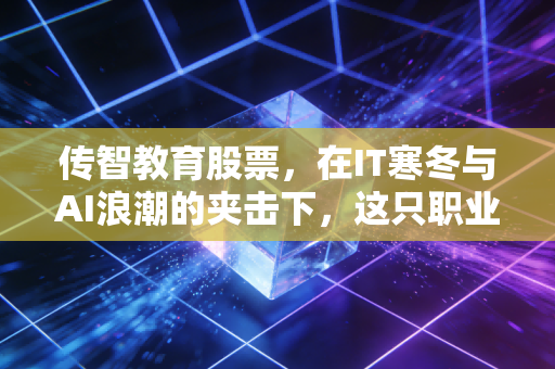 传智教育股票,在IT寒冬与AI浪潮的夹击下,这只职业教育龙头还能香吗?