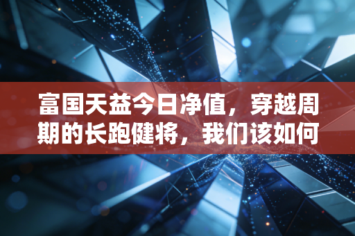 富国天益今日净值,穿越周期的长跑健将,我们该如何与时间做朋友?