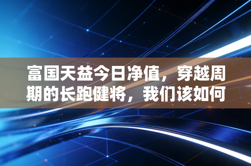 富国天益今日净值,穿越周期的长跑健将,我们该如何与时间做朋友?