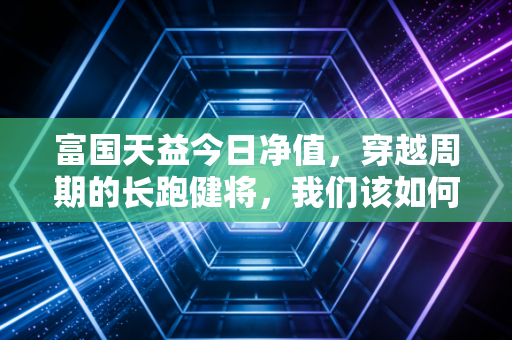 富国天益今日净值,穿越周期的长跑健将,我们该如何与时间做朋友?