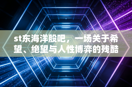 st东海洋股吧，一场关于希望、绝望与人性博弈的残酷修罗场