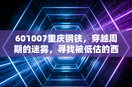 601007重庆钢铁,穿越周期的迷雾,寻找被低估的西南脊梁