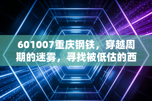 601007重庆钢铁，穿越周期的迷雾，寻找被低估的西南脊梁