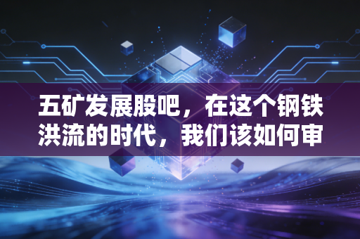 五矿发展股吧,在这个钢铁洪流的时代,我们该如何审视这家老牌央企?