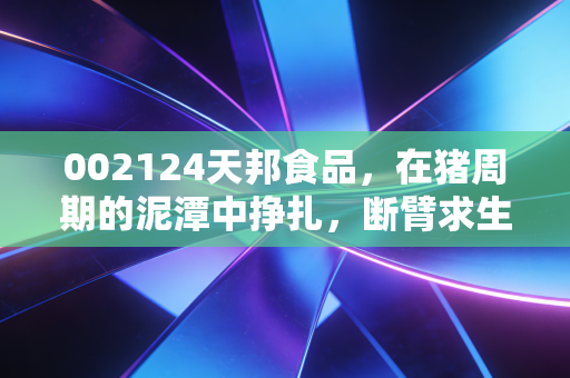 002124天邦食品，在猪周期的泥潭中挣扎，断臂求生能否换来柳暗花明？