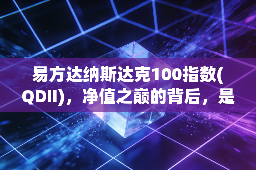 易方达纳斯达克100指数(QDII)，净值之巅的背后，是泡沫还是实力的见证？