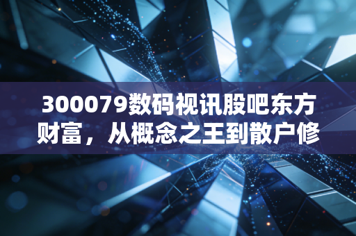 300079数码视讯股吧东方财富，从概念之王到散户修罗场，这只股到底还要磨多久？
