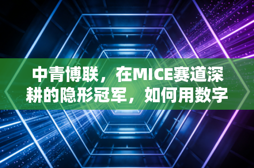 中青博联，在MICE赛道深耕的隐形冠军，如何用数字化重塑会展经济？