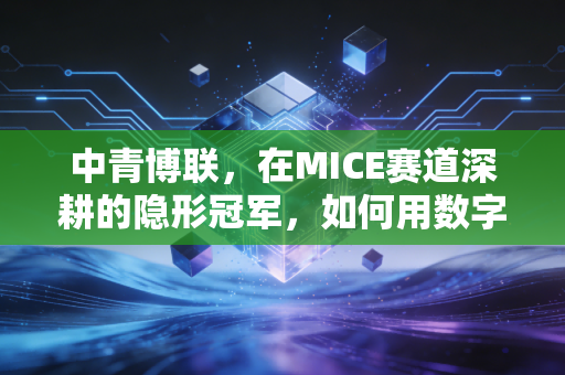 中青博联，在MICE赛道深耕的隐形冠军，如何用数字化重塑会展经济？