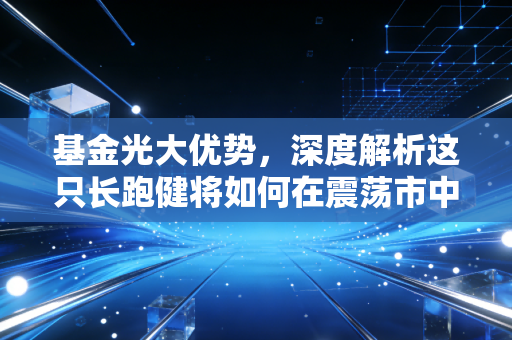 基金光大优势,深度解析这只长跑健将如何在震荡市中为你的钱包筑起护城河