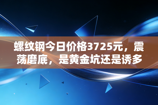 螺纹钢今日价格3725元，震荡磨底，是黄金坑还是诱多陷阱？
