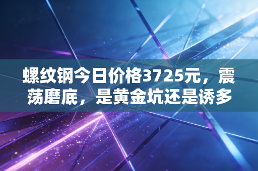 螺纹钢今日价格3725元，震荡磨底，是黄金坑还是诱多陷阱？