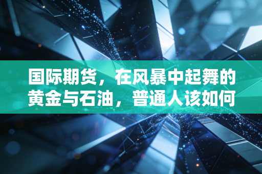 国际期货,在风暴中起舞的黄金与石油,普通人该如何看懂这场全球博弈?