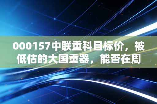 000157中联重科目标价,被低估的大国重器,能否在周期反转中冲击10元大关?