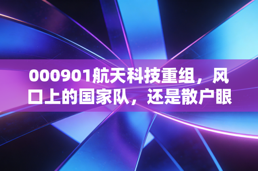000901航天科技重组,风口上的国家队,还是散户眼中的黄金坑?