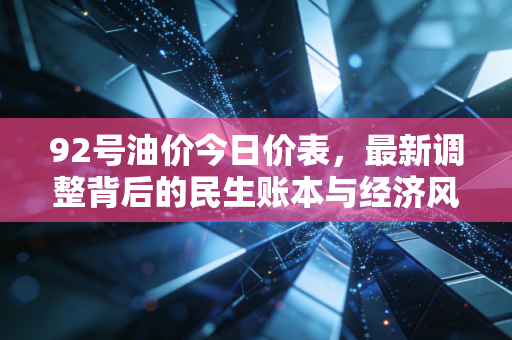 92号油价今日价表，最新调整背后的民生账本与经济风向标