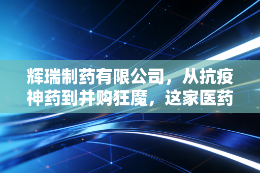 辉瑞制药有限公司,从抗疫神药到并购狂魔,这家医药巨头的转型阵痛与未来赌局