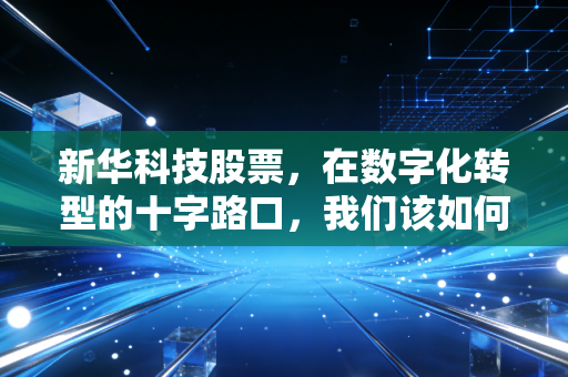 新华科技股票,在数字化转型的十字路口,我们该如何审视它的未来价值?