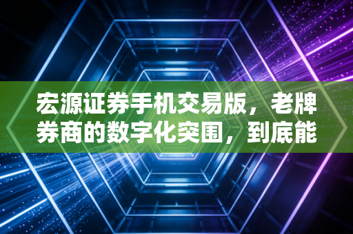 宏源证券手机交易版，老牌券商的数字化突围，到底能不能打？