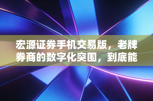 宏源证券手机交易版，老牌券商的数字化突围，到底能不能打？