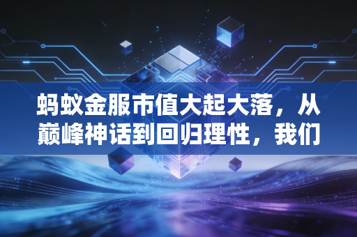 蚂蚁金服市值大起大落，从巅峰神话到回归理性，我们该如何重新审视这只巨兽？
