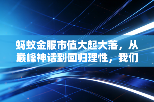 蚂蚁金服市值大起大落,从巅峰神话到回归理性,我们该如何重新审视这只巨兽?