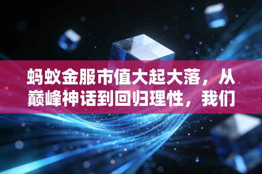 蚂蚁金服市值大起大落，从巅峰神话到回归理性，我们该如何重新审视这只巨兽？