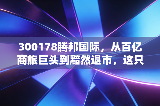 300178腾邦国际，从百亿商旅巨头到黯然退市，这只票的沉浮录给我们的启示