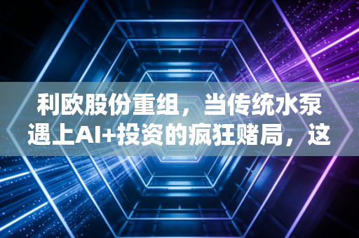 利欧股份重组，当传统水泵遇上AI+投资的疯狂赌局，这究竟是涅槃重生还是资本游戏？
